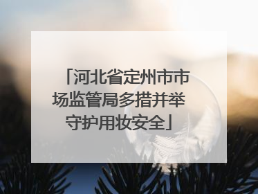 河北省定州市市场监管局多措并举守护用妆安全