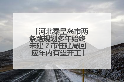 河北秦皇岛市两条路规划多年始终未建？市住建局回应年内有望开工