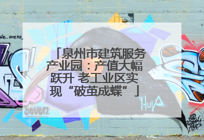 泉州市建筑服务产业园：产值大幅跃升 老工业区实现“破茧成蝶”