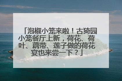 泡椒小笼来啦！古猗园小笼餐厅上新，荷花、荷叶、藕带、莲子做的荷花宴也来尝一下？