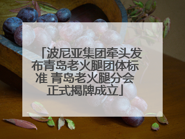 波尼亚集团牵头发布青岛老火腿团体标准 青岛老火腿分会正式揭牌成立