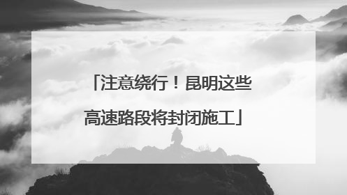 注意绕行！昆明这些高速路段将封闭施工