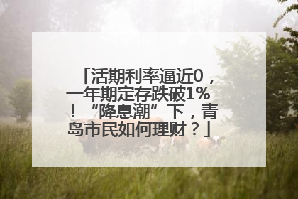 活期利率逼近0，一年期定存跌破1%！“降息潮”下，青岛市民如何理财？