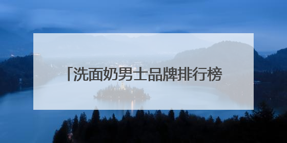 洗面奶男士品牌排行榜前十名推荐，洗面奶什么牌子好用更科学！