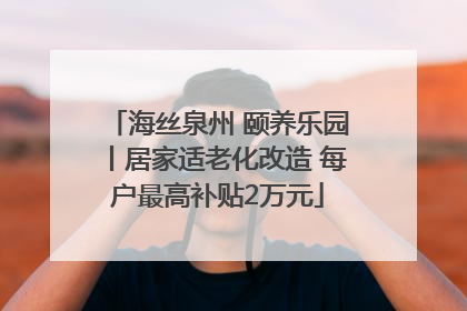 海丝泉州 颐养乐园丨居家适老化改造 每户最高补贴2万元