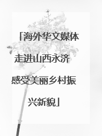 海外华文媒体走进山西永济 感受美丽乡村振兴新貌