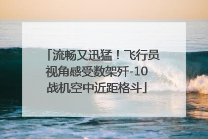 流畅又迅猛！飞行员视角感受数架歼-10战机空中近距格斗