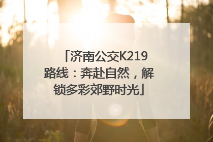 济南公交K219路线：奔赴自然，解锁多彩郊野时光