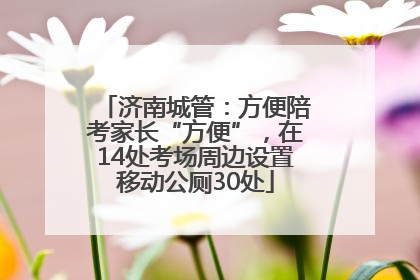 济南城管：方便陪考家长“方便”，在14处考场周边设置移动公厕30处