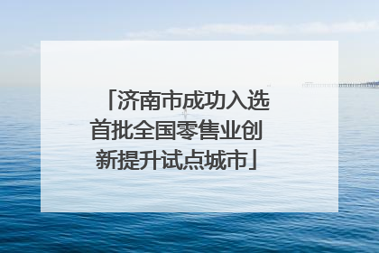 济南市成功入选首批全国零售业创新提升试点城市