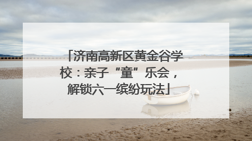 济南高新区黄金谷学校：亲子“童”乐会，解锁六一缤纷玩法