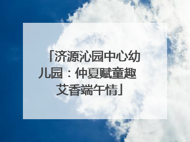 济源沁园中心幼儿园：仲夏赋童趣 艾香端午情