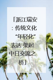 浙江瑞安：传统文化“年轻化”表达 架起中日交流之桥