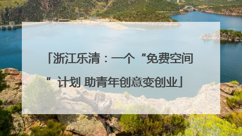 浙江乐清：一个“免费空间”计划 助青年创意变创业