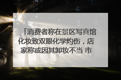 消费者称在景区写真馆化妆致双眼化学灼伤，店家称或因其卸妆不当 市场监管部门介入