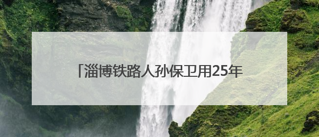 淄博铁路人孙保卫用25年，把承诺活成岁月里的光