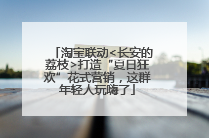 淘宝联动<长安的荔枝>打造“夏日狂欢”花式营销，这群年轻人玩嗨了