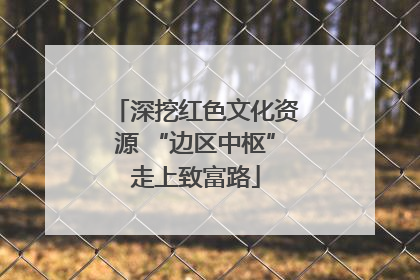 深挖红色文化资源 “边区中枢”走上致富路