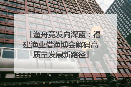 渔舟竞发向深蓝：福建渔业借渔博会解码高质量发展新路径