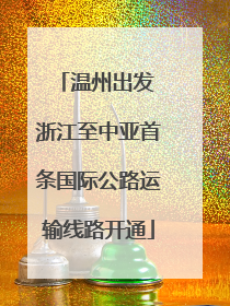 温州出发 浙江至中亚首条国际公路运输线路开通