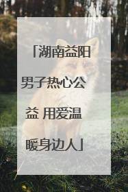 湖南益阳男子热心公益 用爱温暖身边人