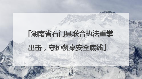湖南省石门县联合执法重拳出击，守护餐桌安全底线