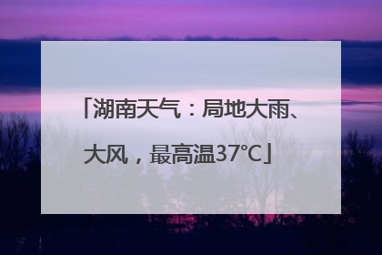 湖南天气：局地大雨、大风，最高温37℃