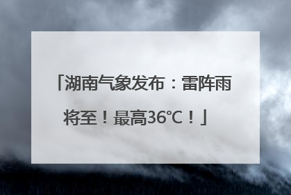 湖南气象发布：雷阵雨将至！最高36℃！