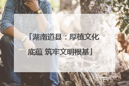 湖南道县：厚植文化底蕴 筑牢文明根基