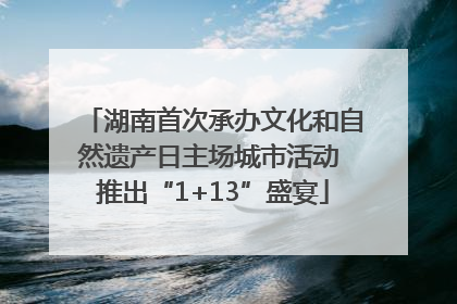 湖南首次承办文化和自然遗产日主场城市活动 推出“1+13”盛宴