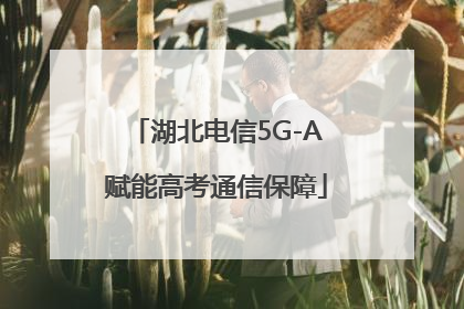 湖北电信5G-A赋能高考通信保障