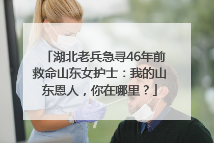 湖北老兵急寻46年前救命山东女护士：我的山东恩人，你在哪里？
