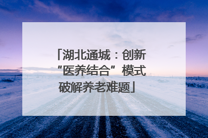 湖北通城：创新 “医养结合”模式 破解养老难题