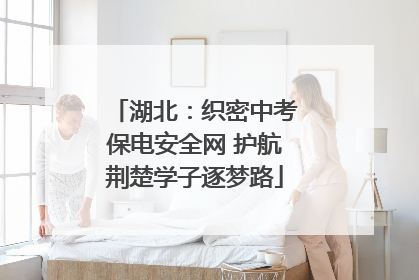 湖北：织密中考保电安全网 护航荆楚学子逐梦路