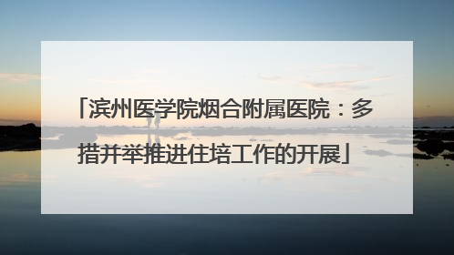 滨州医学院烟合附属医院：多措并举推进住培工作的开展