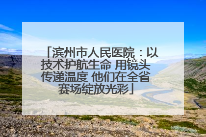 滨州市人民医院：以技术护航生命 用镜头传递温度 他们在全省赛场绽放光彩