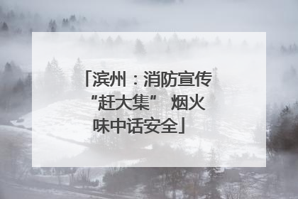 滨州：消防宣传“赶大集” 烟火味中话安全