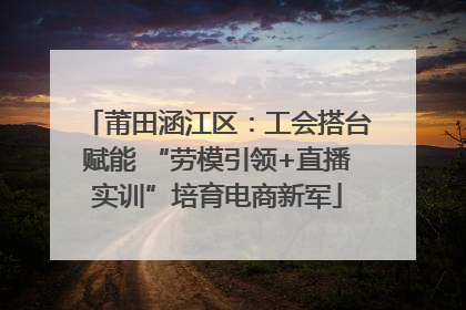 莆田涵江区：工会搭台赋能 “劳模引领+直播实训”培育电商新军