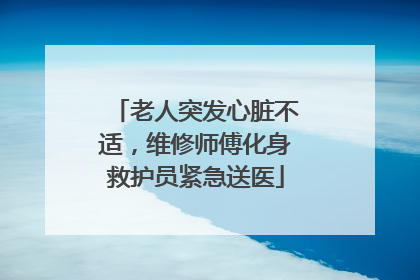 老人突发心脏不适，维修师傅化身救护员紧急送医