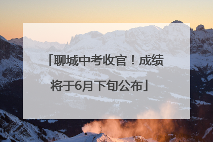 聊城中考收官！成绩将于6月下旬公布
