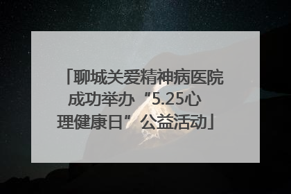 聊城关爱精神病医院成功举办“5.25心理健康日”公益活动