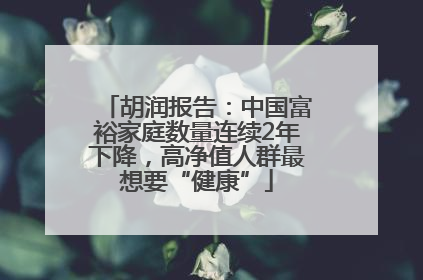 胡润报告：中国富裕家庭数量连续2年下降，高净值人群最想要“健康”