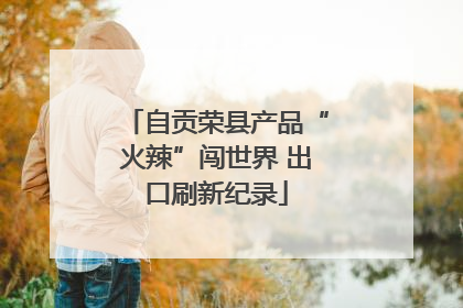 自贡荣县产品“火辣”闯世界 出口刷新纪录