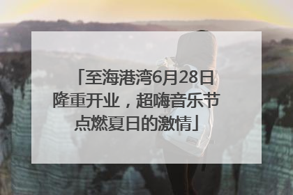 至海港湾6月28日隆重开业，超嗨音乐节点燃夏日的激情