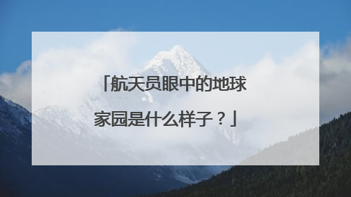 航天员眼中的地球家园是什么样子？