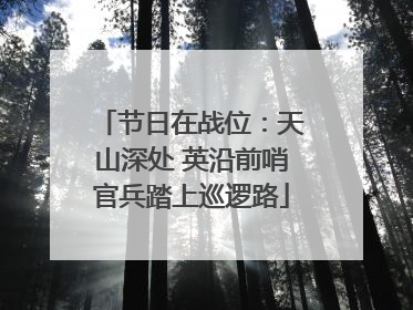 节日在战位：天山深处 英沿前哨官兵踏上巡逻路