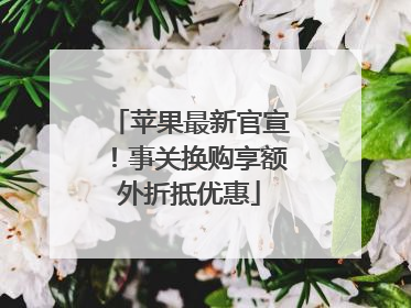 苹果最新官宣！事关换购享额外折抵优惠