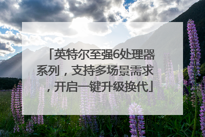 英特尔至强6处理器系列，支持多场景需求，开启一键升级换代