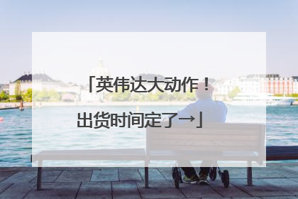 英伟达大动作！出货时间定了→