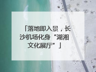 落地即入景，长沙机场化身“湖湘文化展厅”